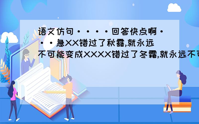 语文仿句····回答快点啊···急XX错过了秋露,就永远不可能变成XXXX错过了冬霜,就永远不可能变成XX会的 快了