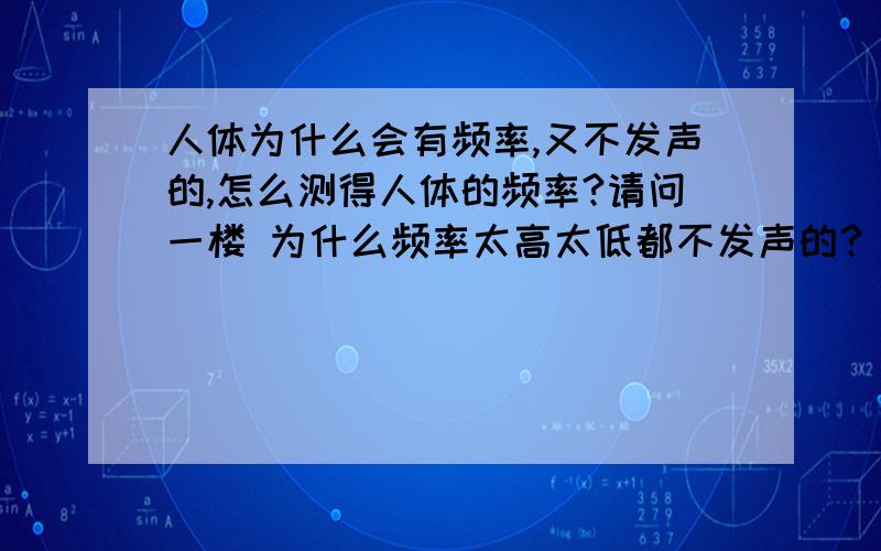 人体为什么会有频率,又不发声的,怎么测得人体的频率?请问一楼 为什么频率太高太低都不发声的？