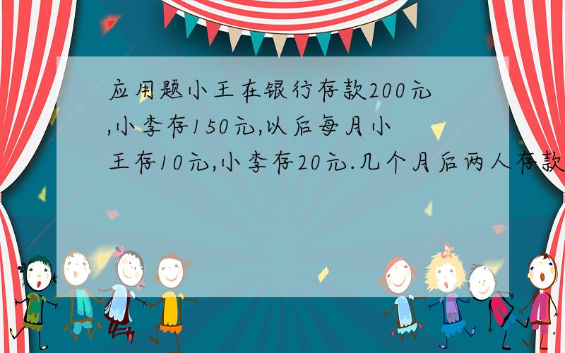 应用题小王在银行存款200元,小李存150元,以后每月小王存10元,小李存20元.几个月后两人存款同样多?快