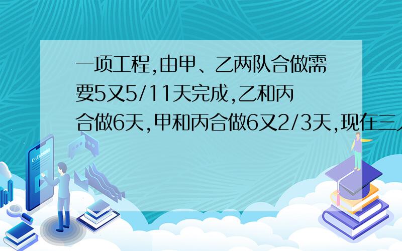 一项工程,由甲、乙两队合做需要5又5/11天完成,乙和丙合做6天,甲和丙合做6又2/3天,现在三人合作要几天别用方程