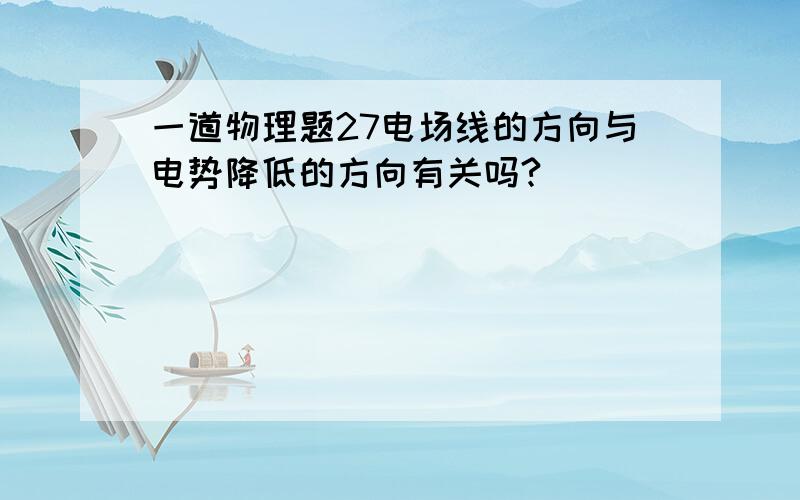 一道物理题27电场线的方向与电势降低的方向有关吗?