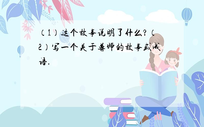 （1）这个故事说明了什么?（2）写一个关于尊师的故事或成语.