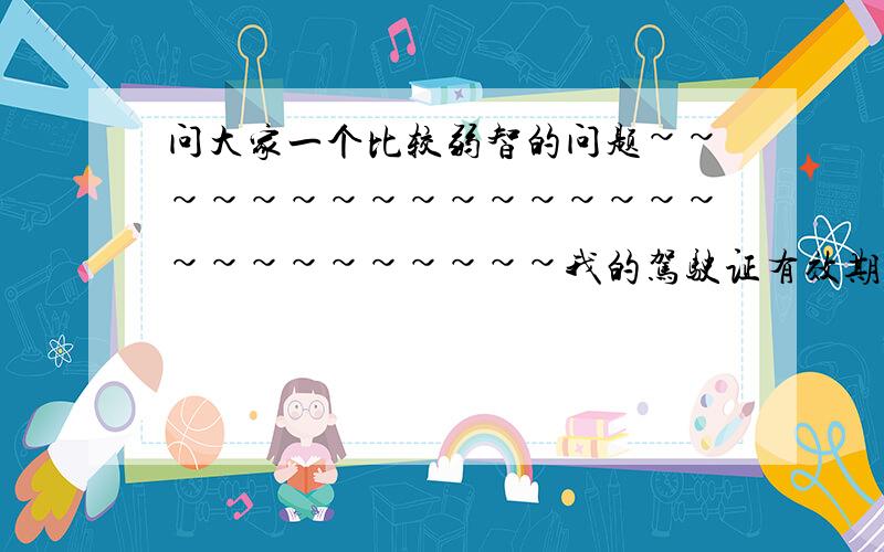 问大家一个比较弱智的问题~~~~~~~~~~~~~~~~~~~~~~~~~~我的驾驶证有效期是6年 发证日期是2004年12月18日 请问我的驾驶证是应该在2009年12月18日到期 还是2010年12月18日到期呢