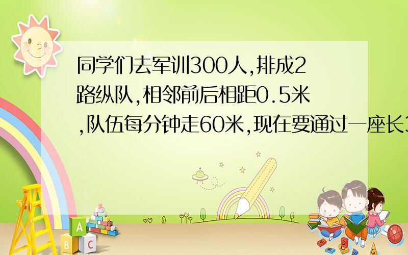 同学们去军训300人,排成2路纵队,相邻前后相距0.5米,队伍每分钟走60米,现在要通过一座长375.5米的桥,从排头上桥到队伍离开桥,一共要几分钟?