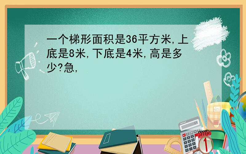 一个梯形面积是36平方米,上底是8米,下底是4米,高是多少?急,