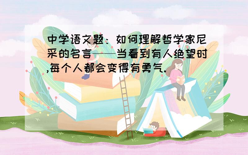 中学语文题：如何理解哲学家尼采的名言——当看到有人绝望时,每个人都会变得有勇气.