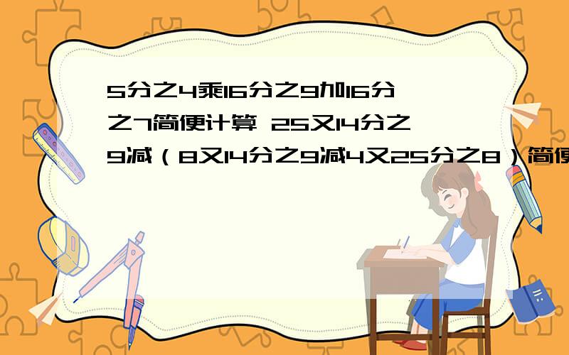 5分之4乘16分之9加16分之7简便计算 25又14分之9减（8又14分之9减4又25分之8）简便计算