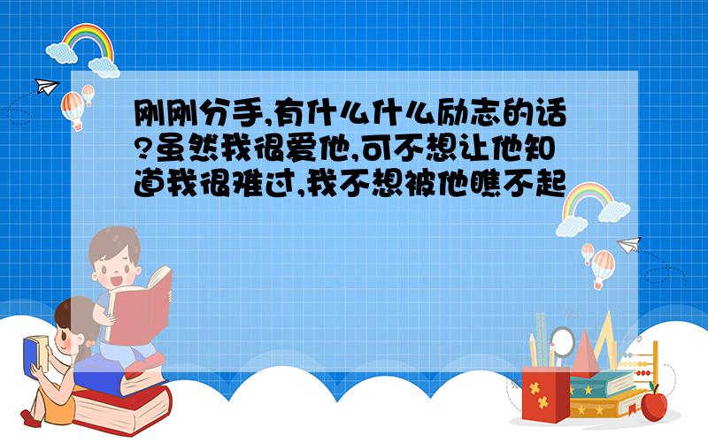 刚刚分手,有什么什么励志的话?虽然我很爱他,可不想让他知道我很难过,我不想被他瞧不起