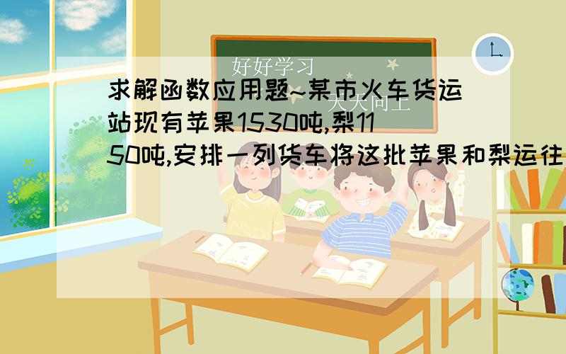 求解函数应用题~某市火车货运站现有苹果1530吨,梨1150吨,安排一列货车将这批苹果和梨运往深圳市.这列货车可以挂A,B两种不同规格的货箱50节,已知用一节A型货箱的运费是0.5万元,用一节B型货