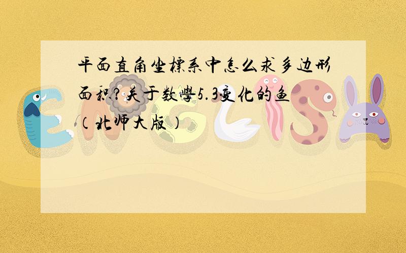 平面直角坐标系中怎么求多边形面积?关于数学5.3变化的鱼（北师大版）