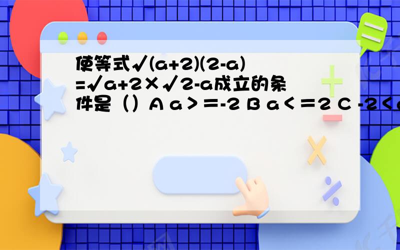 使等式√(a+2)(2-a)=√a+2×√2-a成立的条件是（）A a＞＝-2 B a＜＝2 C -2＜a＜2 D -2＜＝a＜＝2