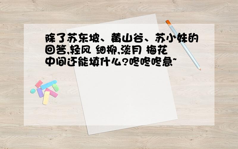 除了苏东坡、黄山谷、苏小妹的回答,轻风 细柳,淡月 梅花中间还能填什么?咚咚咚急~