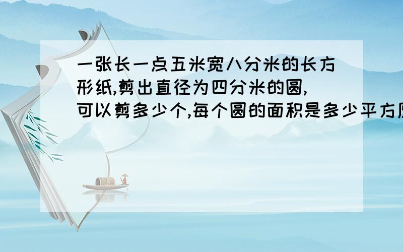 一张长一点五米宽八分米的长方形纸,剪出直径为四分米的圆,可以剪多少个,每个圆的面积是多少平方厘米