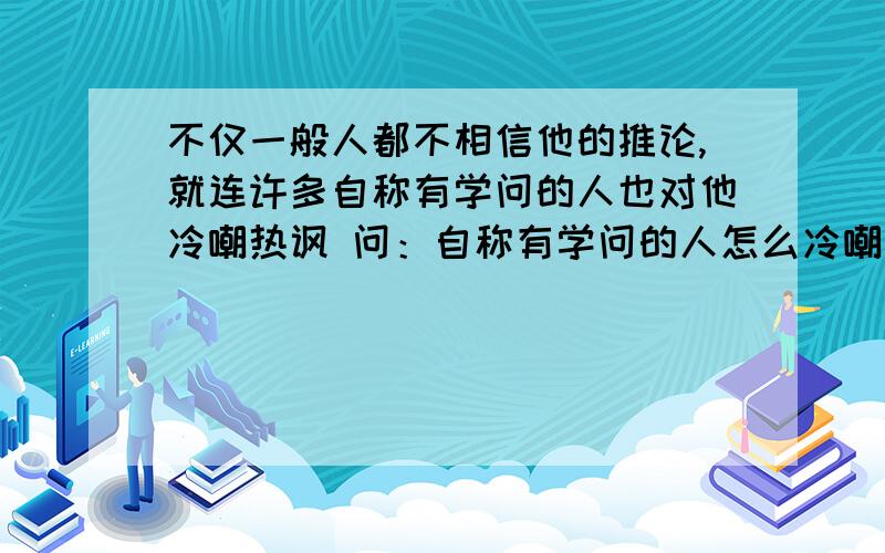 不仅一般人都不相信他的推论,就连许多自称有学问的人也对他冷嘲热讽 问：自称有学问的人怎么冷嘲热讽?用一句话描述出来,谢谢!富兰克林的“风筝实验”，富兰克林认为是“放电现象”