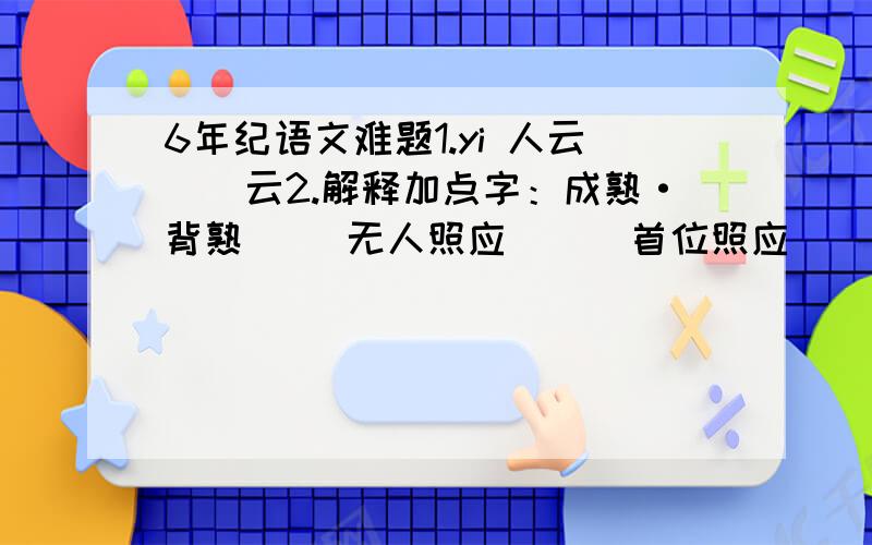 6年纪语文难题1.yi 人云（）云2.解释加点字：成熟·背熟（） 无人照应（ ） 首位照应（）3.改写成比喻句衣服摊在沙滩上很好看.4.修改病句设备更新后产品的数量提高了、质量也增加了.5.口