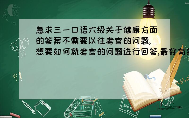 急求三一口语六级关于健康方面的答案不需要以往考官的问题,想要如何就考官的问题进行回答,最好有范文!比如How can you keep fit according to your own experience?能不能给我一小段文章~