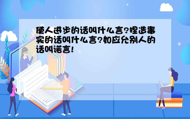 使人进步的话叫什么言?捏造事实的话叫什么言?如应允别人的话叫诺言!