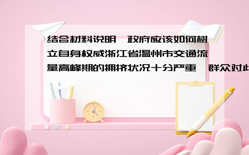 结合材料说明,政府应该如何树立自身权威浙江省温州市交通流量高峰期的拥挤状况十分严重,群众对此反映强烈,这引起市政府的高度重视.但他们没有盲目修建、扩建公路,而是调查并听取各