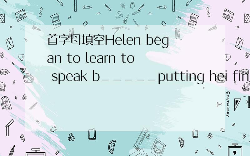 首字母填空Helen began to learn to speak b_____putting hei fingers on Miss Fuller's face and lips.