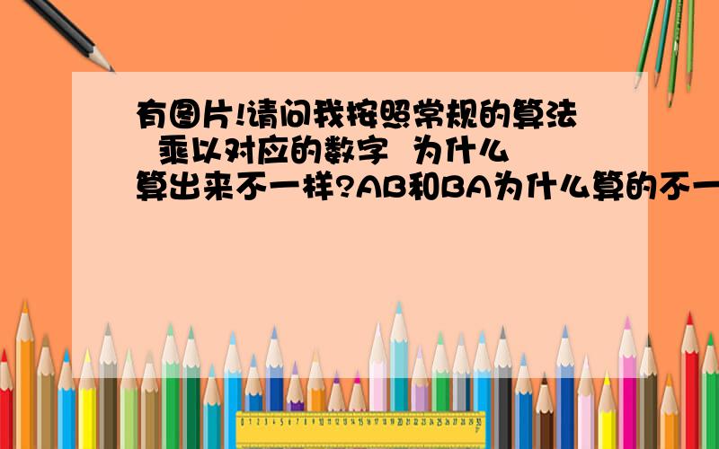 有图片!请问我按照常规的算法  乘以对应的数字  为什么算出来不一样?AB和BA为什么算的不一样?怎么算 ,