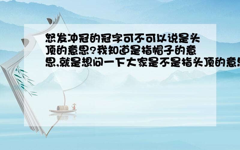 怒发冲冠的冠字可不可以说是头顶的意思?我知道是指帽子的意思,就是想问一下大家是不是指头顶的意思?或者头部的意思