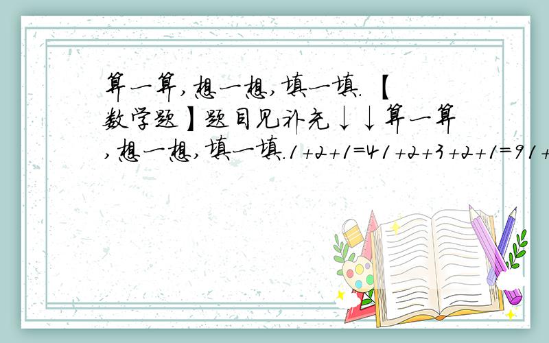 算一算,想一想,填一填. 【数学题】题目见补充↓↓算一算,想一想,填一填.1+2+1=41+2+3+2+1=91+2+3+4+3+2+1=161+2+3+4+5+4+3+2+1=（  ）1+2+3+4+……+（n-1）+n+（n-1）+……+4+3+2+1=（  ）快点~~~~3Q~~~~~~又好又快的