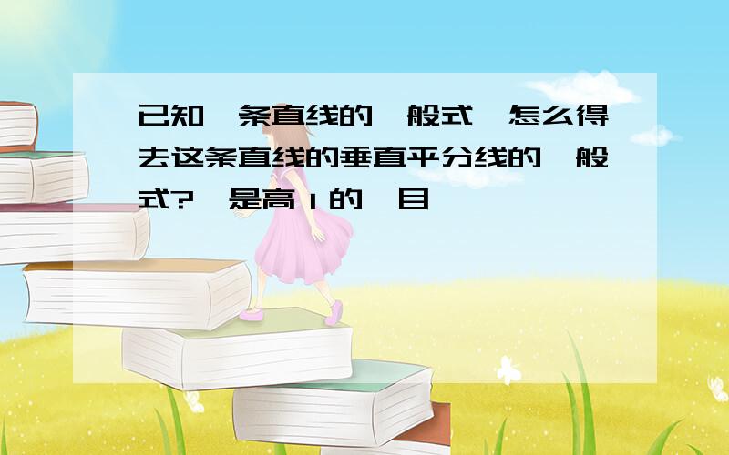 已知一条直线的一般式,怎么得去这条直线的垂直平分线的一般式?這是高１的題目,