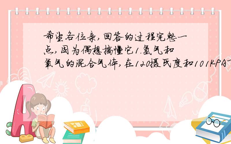 希望各位亲,回答的过程完整一点,因为偶想搞懂它1.氢气和氧气的混合气体,在120摄氏度和101KPA下体积为a L,点燃使其反应后恢复至原条件,其体积变为b L,则原混合气体中氧气的体积可能为A）bL B