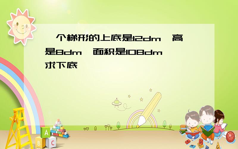 一个梯形的上底是12dm,高是8dm,面积是108dm,求下底