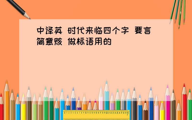 中译英 时代来临四个字 要言简意赅 做标语用的