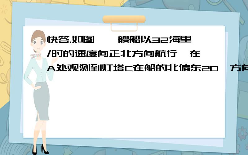 快答.如图,一艘船以32海里/时的速度向正北方向航行,在A处观测到灯塔C在船的北偏东20°方向上；半小时后该船航行到B处,在B处观测到灯塔C在船的北偏东65°方向上,求灯塔C和B处之间的距离（