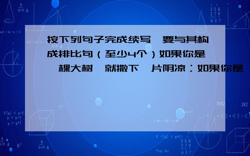 按下列句子完成续写,要与其构成排比句（至少4个）如果你是一棵大树,就撒下一片阴凉；如果你是一泓清泉,就滋润一方土地