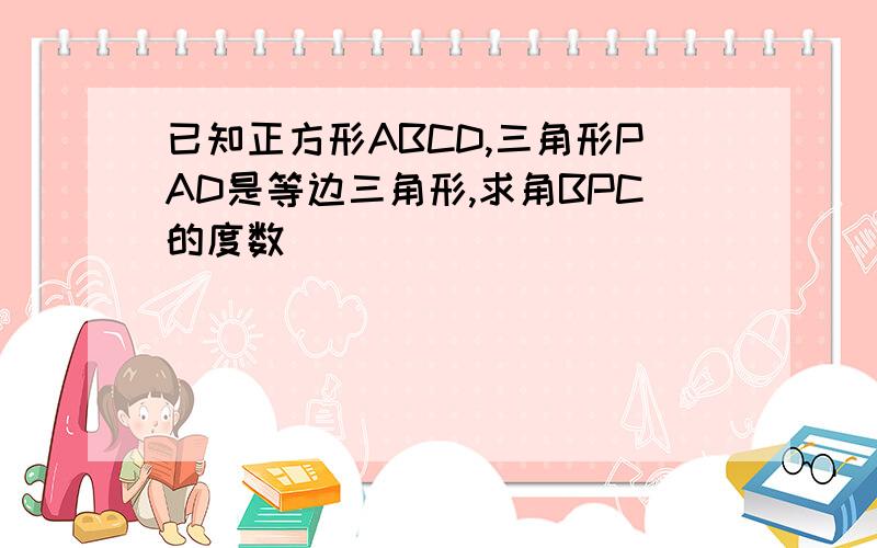 已知正方形ABCD,三角形PAD是等边三角形,求角BPC的度数