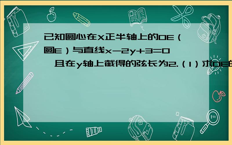 已知圆心在X正半轴上的OE（圆E）与直线x-2y+3=0,且在y轴上截得的弦长为2.（1）求OE的标准方程（2）设F（-2,0）,Q为OE上的动点,QF的垂直平分线交直线QE于P求动点P的轨迹方程