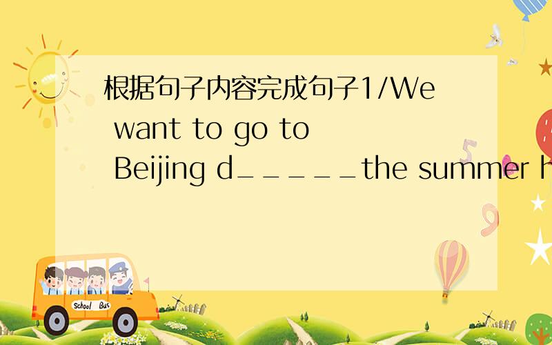 根据句子内容完成句子1/We want to go to Beijing d_____the summer holiday2/Li Lei can _____it in English2/从speak say talk tell 中选一个