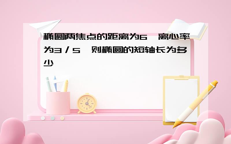 椭圆两焦点的距离为6,离心率为3／5,则椭圆的短轴长为多少