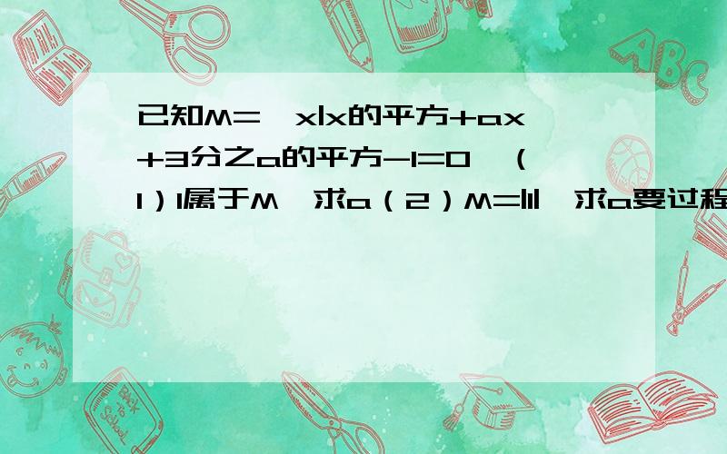 已知M={x|x的平方+ax+3分之a的平方-1=0}（1）1属于M,求a（2）M=|1|,求a要过程