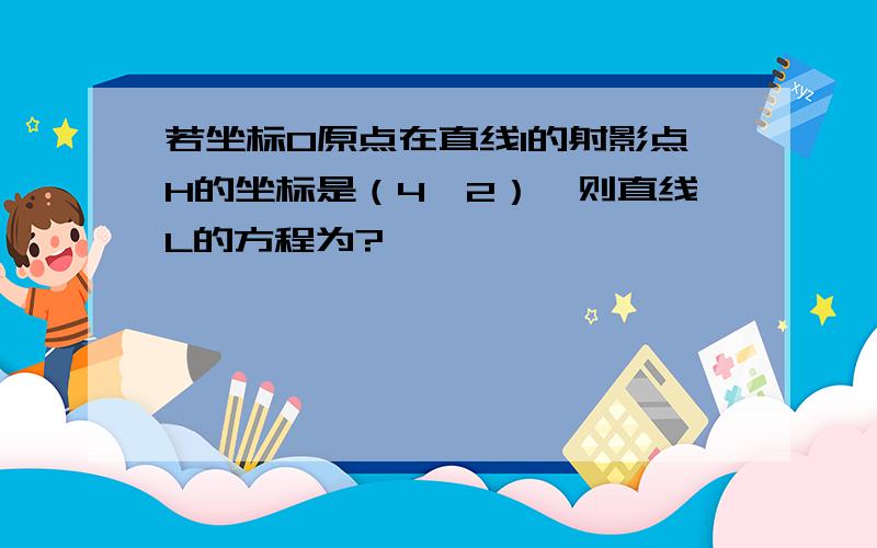 若坐标O原点在直线l的射影点H的坐标是（4,2）,则直线L的方程为?