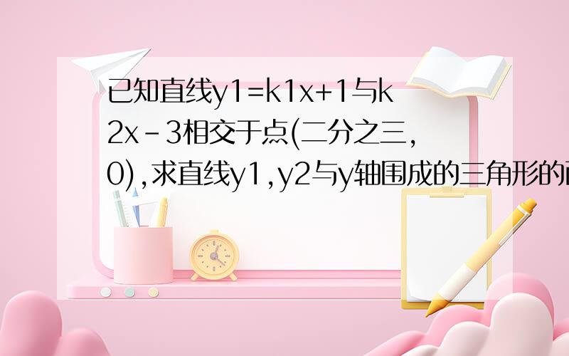 已知直线y1=k1x+1与k2x-3相交于点(二分之三,0),求直线y1,y2与y轴围成的三角形的面积?要图!