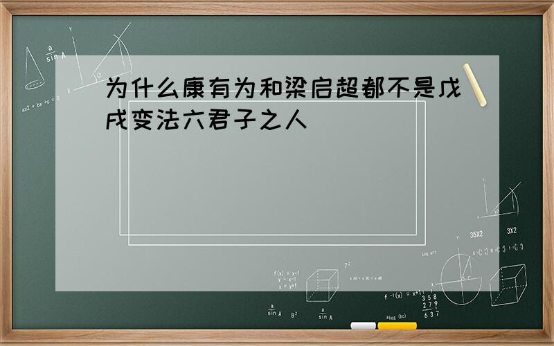 为什么康有为和梁启超都不是戊戌变法六君子之人