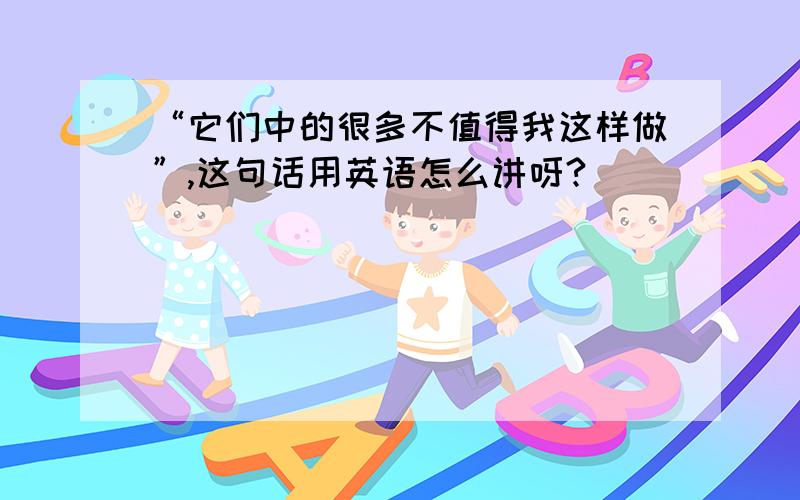 “它们中的很多不值得我这样做”,这句话用英语怎么讲呀?