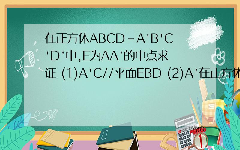 在正方体ABCD-A'B'C'D'中,E为AA'的中点求证 (1)A'C//平面EBD (2)A'在正方体ABCD-A'B'C'D'中,E为AA'的中点求证(1)A'C//平面EBD(2)A'C垂直AB'D'