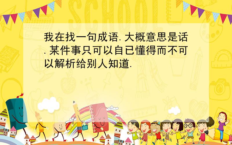 我在找一句成语.大概意思是话.某件事只可以自已懂得而不可以解析给别人知道.