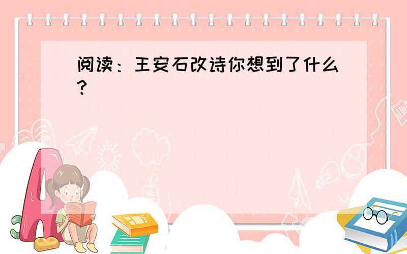 阅读：王安石改诗你想到了什么?