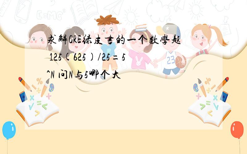 求解GRE绿皮书的一个数学题 125(625)/25=5^N 问N与5哪个大