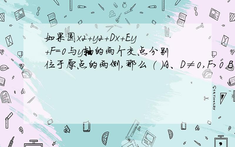 如果圆x2+y2+Dx+Ey+F=0与y轴的两个交点分别位于原点的两侧,那么 （ ）A、D≠0,F>0 B、E=0,F>0 C、E≠0,D=0 D、F