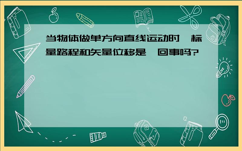 当物体做单方向直线运动时,标量路程和矢量位移是一回事吗?