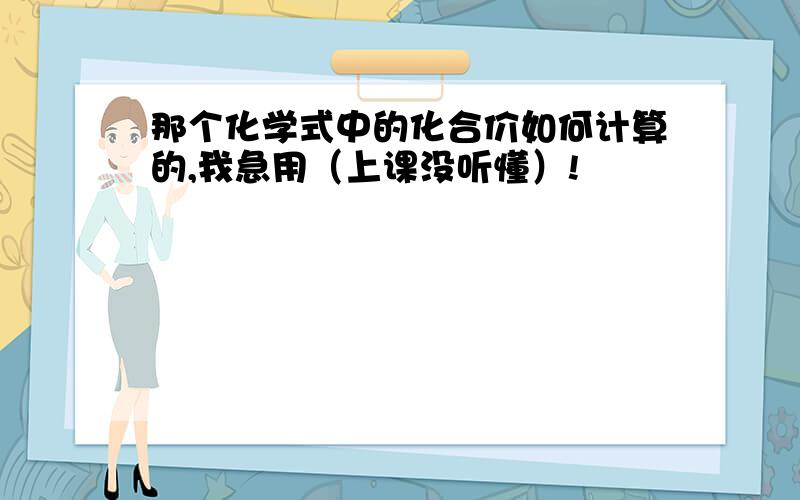 那个化学式中的化合价如何计算的,我急用（上课没听懂）!