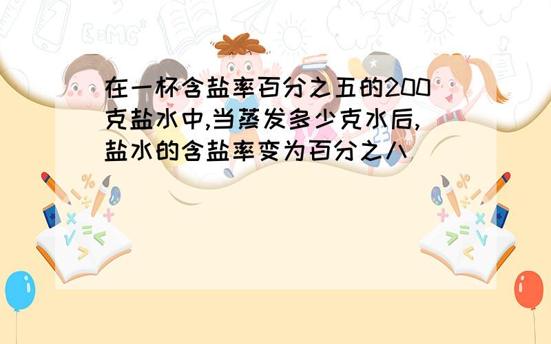 在一杯含盐率百分之五的200克盐水中,当蒸发多少克水后,盐水的含盐率变为百分之八