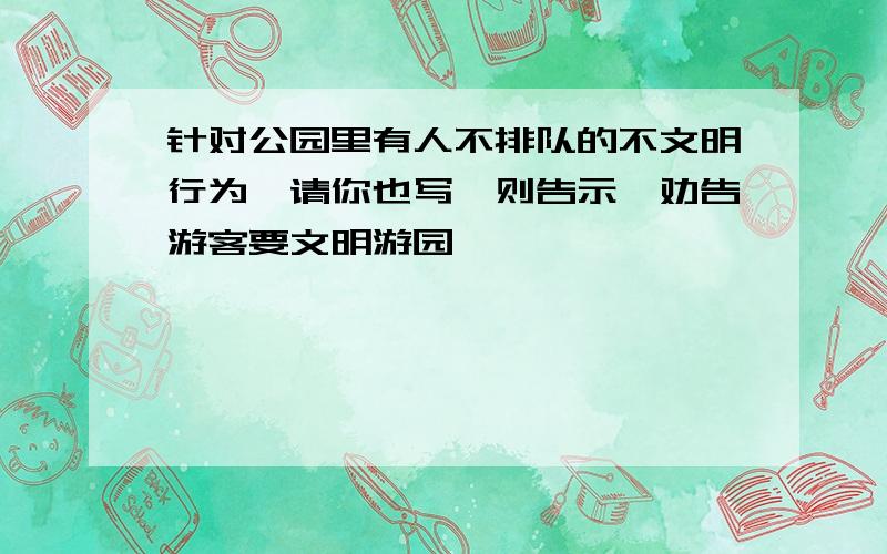 针对公园里有人不排队的不文明行为,请你也写一则告示,劝告游客要文明游园